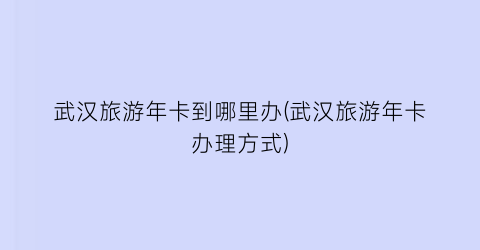 武汉旅游年卡到哪里办(武汉旅游年卡办理方式)
