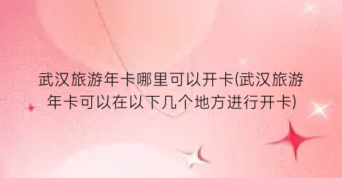 武汉旅游年卡哪里可以开卡(武汉旅游年卡可以在以下几个地方进行开卡)