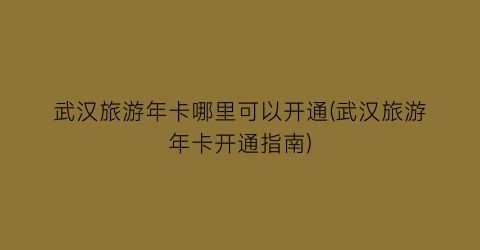 武汉旅游年卡哪里可以开通(武汉旅游年卡开通指南)