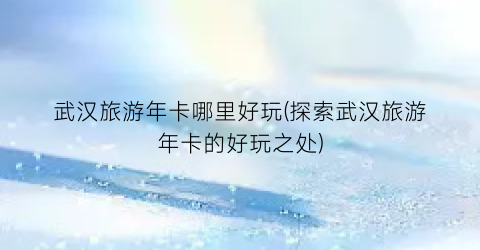 武汉旅游年卡哪里好玩(探索武汉旅游年卡的好玩之处)