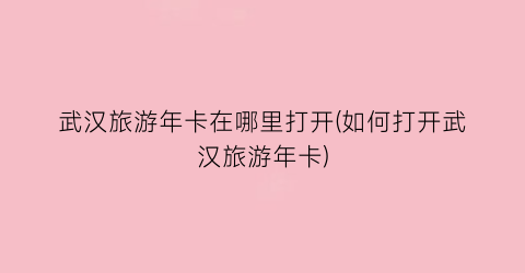 武汉旅游年卡在哪里打开(如何打开武汉旅游年卡)