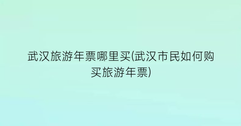 武汉旅游年票哪里买(武汉市民如何购买旅游年票)