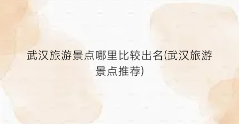 武汉旅游景点哪里比较出名(武汉旅游景点推荐)
