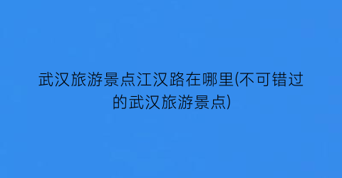 武汉旅游景点江汉路在哪里(不可错过的武汉旅游景点)