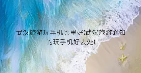 武汉旅游玩手机哪里好(武汉旅游必知的玩手机好去处)