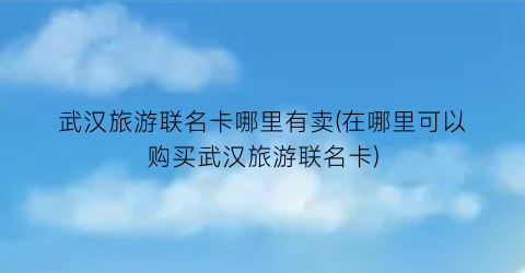 武汉旅游联名卡哪里有卖(在哪里可以购买武汉旅游联名卡)