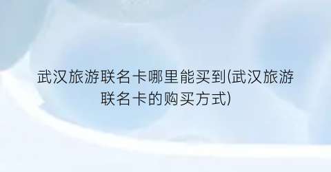 武汉旅游联名卡哪里能买到(武汉旅游联名卡的购买方式)