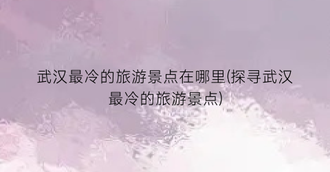 武汉最冷的旅游景点在哪里(探寻武汉最冷的旅游景点)
