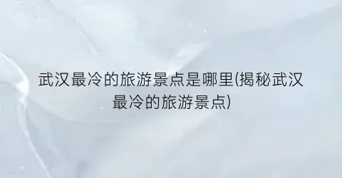 武汉最冷的旅游景点是哪里(揭秘武汉最冷的旅游景点)