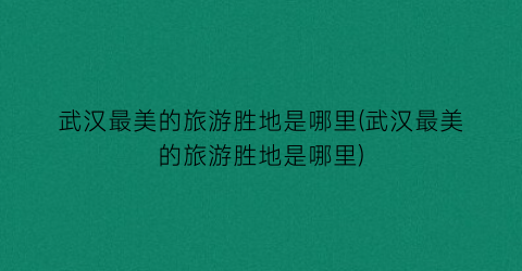 武汉最美的旅游胜地是哪里(武汉最美的旅游胜地是哪里)