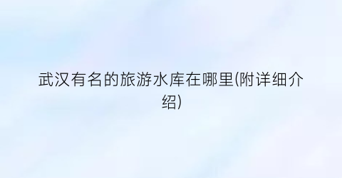 武汉有名的旅游水库在哪里(附详细介绍)