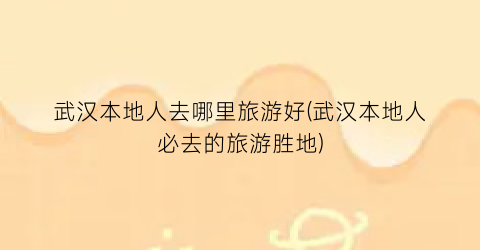 武汉本地人去哪里旅游好(武汉本地人必去的旅游胜地)