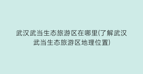 武汉武当生态旅游区在哪里(了解武汉武当生态旅游区地理位置)