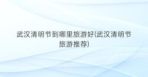武汉清明节到哪里旅游好(武汉清明节旅游推荐)