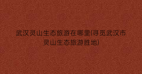 武汉灵山生态旅游在哪里(寻觅武汉市灵山生态旅游胜地)