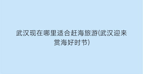武汉现在哪里适合赶海旅游(武汉迎来赏海好时节)