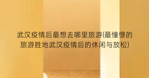 武汉疫情后最想去哪里旅游(最憧憬的旅游胜地武汉疫情后的休闲与放松)