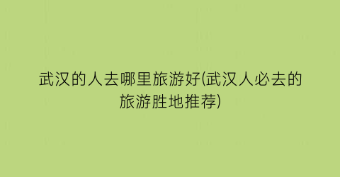 武汉的人去哪里旅游好(武汉人必去的旅游胜地推荐)