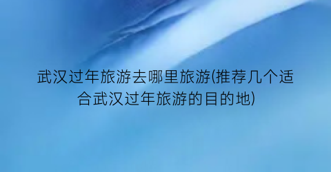 武汉过年旅游去哪里旅游(推荐几个适合武汉过年旅游的目的地)