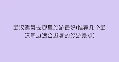 武汉避暑去哪里旅游最好(推荐几个武汉周边适合避暑的旅游景点)