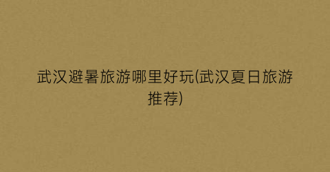 武汉避暑旅游哪里好玩(武汉夏日旅游推荐)