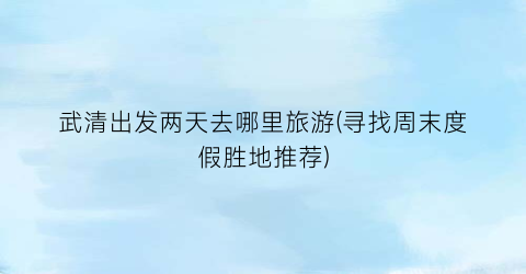 武清出发两天去哪里旅游(寻找周末度假胜地推荐)