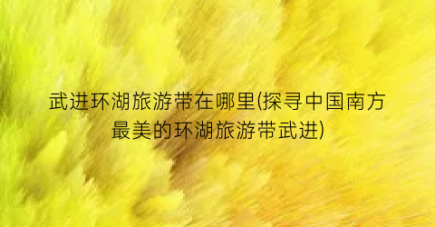 武进环湖旅游带在哪里(探寻中国南方最美的环湖旅游带武进)