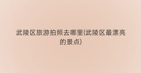 武陵区旅游拍照去哪里(武陵区最漂亮的景点)