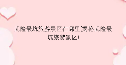 武隆最坑旅游景区在哪里(揭秘武隆最坑旅游景区)