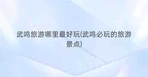 武鸣旅游哪里最好玩(武鸣必玩的旅游景点)