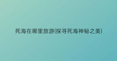 死海在哪里旅游(探寻死海神秘之美)