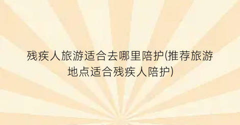 残疾人旅游适合去哪里陪护(推荐旅游地点适合残疾人陪护)
