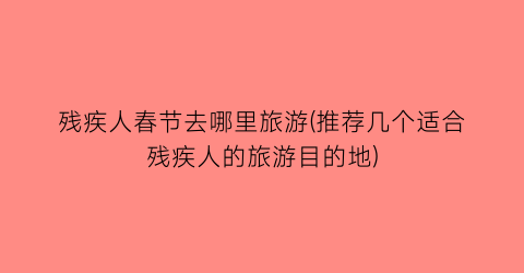 残疾人春节去哪里旅游(推荐几个适合残疾人的旅游目的地)
