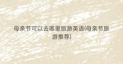 母亲节可以去哪里旅游英语(母亲节旅游推荐)