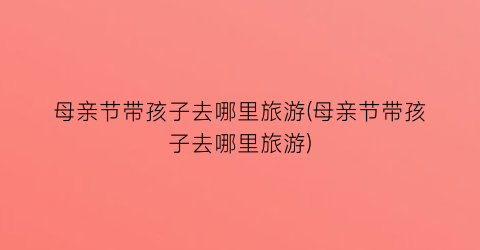 母亲节带孩子去哪里旅游(母亲节带孩子去哪里旅游)