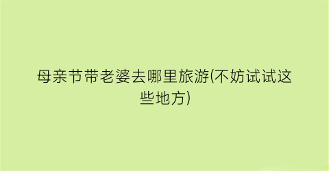 母亲节带老婆去哪里旅游(不妨试试这些地方)
