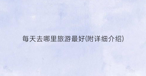 每天去哪里旅游最好(附详细介绍)