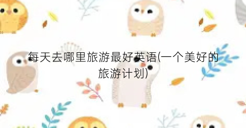 每天去哪里旅游最好英语(一个美好的旅游计划)