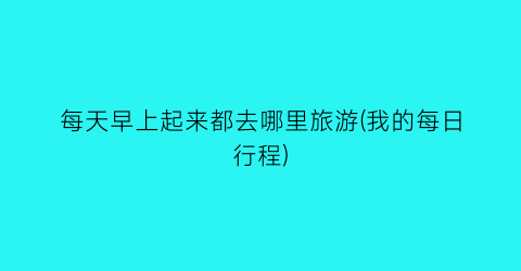 每天早上起来都去哪里旅游(我的每日行程)