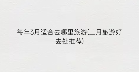 每年3月适合去哪里旅游(三月旅游好去处推荐)
