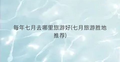 每年七月去哪里旅游好(七月旅游胜地推荐)