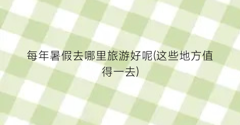 每年暑假去哪里旅游好呢(这些地方值得一去)