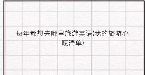 每年都想去哪里旅游英语(我的旅游心愿清单)