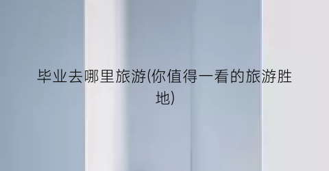 毕业去哪里旅游(你值得一看的旅游胜地)