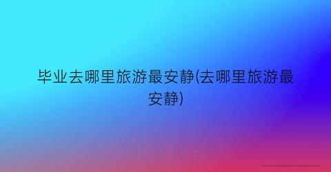 毕业去哪里旅游最安静(去哪里旅游最安静)