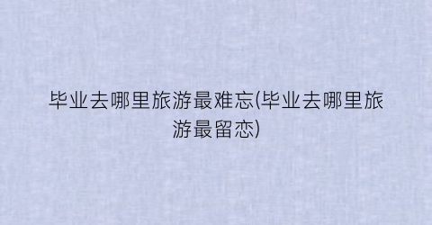 毕业去哪里旅游最难忘(毕业去哪里旅游最留恋)