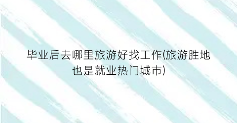 毕业后去哪里旅游好找工作(旅游胜地也是就业热门城市)