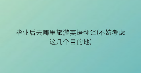 毕业后去哪里旅游英语翻译(不妨考虑这几个目的地)