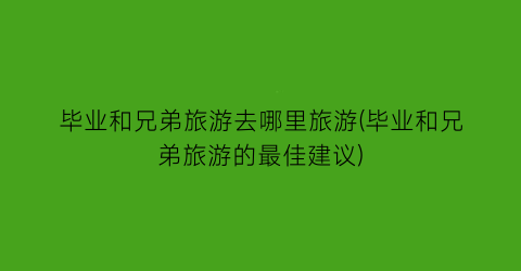 毕业和兄弟旅游去哪里旅游(毕业和兄弟旅游的最佳建议)