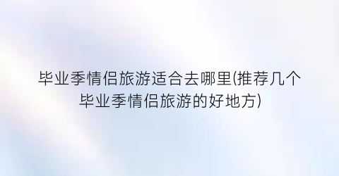 毕业季情侣旅游适合去哪里(推荐几个毕业季情侣旅游的好地方)